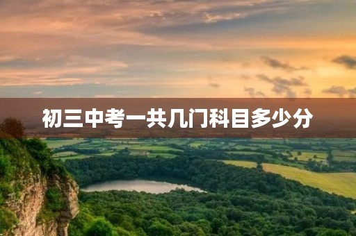 初三中考一共几门科目多少分 初三中考一共几门科目多少分