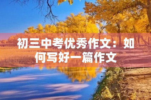 初三中考优秀作文:如何写好一篇作文 初三中考优秀作文:如何写好一篇作文