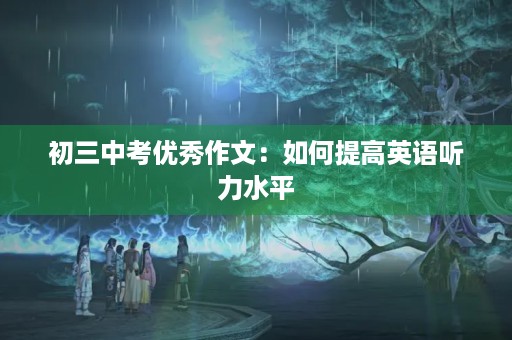 初三中考优秀作文:如何提高英语听力水平 初三中考优秀作文:如何提高英语听力水平