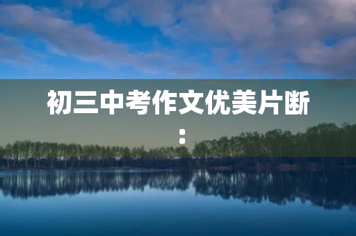 初三中考作文优美片断: 初三中考作文优美片断: