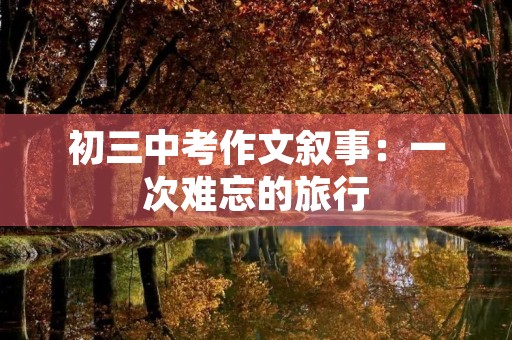 初三中考作文叙事:一次难忘的旅行 初三中考作文叙事:一次难忘的旅行