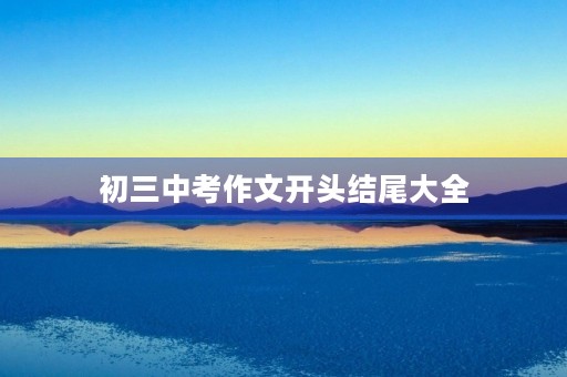 初三中考作文开头结尾大全 初三中考作文开头结尾大全