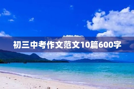 初三中考作文范文10篇600字 初三中考作文范文10篇600字