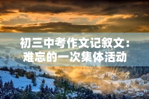 初三中考作文记叙文:难忘的一次集体活动 初三中考作文记叙文:难忘的一次集体活动