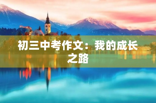 初三中考作文:我的成长之路 初三中考作文:我的成长之路