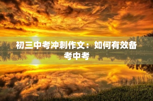初三中考冲刺作文:如何有效备考中考 初三中考冲刺作文:如何有效备考中考