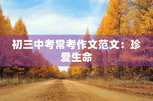 初三中考常考作文范文:珍爱生命,从我做起 初三中考常考作文范文:珍爱生命,从我做起