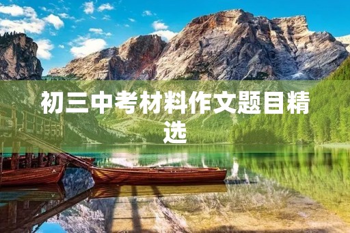 初三中考材料作文题目精选 初三中考材料作文题目精选