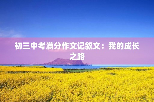 初三中考满分作文记叙文:我的成长之路 初三中考满分作文记叙文:我的成长之路