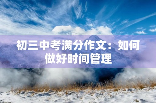 初三中考满分作文:如何做好时间管理 初三中考满分作文:如何做好时间管理