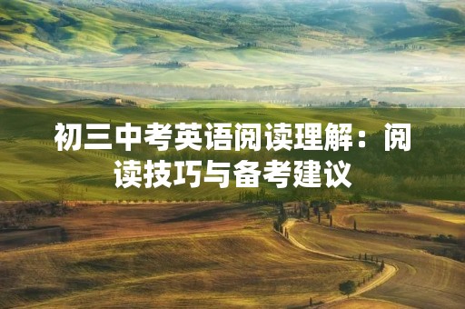 初三中考英语阅读理解:阅读技巧与备考建议 初三中考英语阅读理解:阅读技巧与备考建议