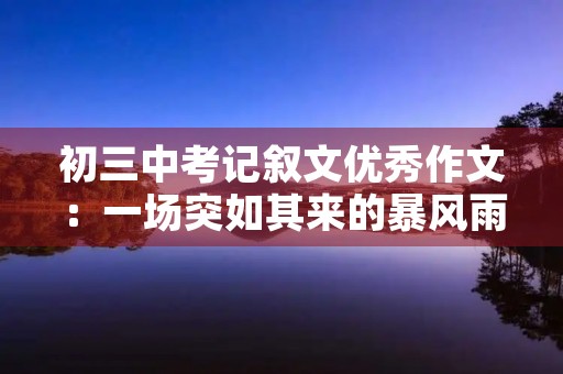 初三中考记叙文优秀作文:一场突如其来的暴风雨 初三中考记叙文优秀作文:一场突如其来的暴风雨