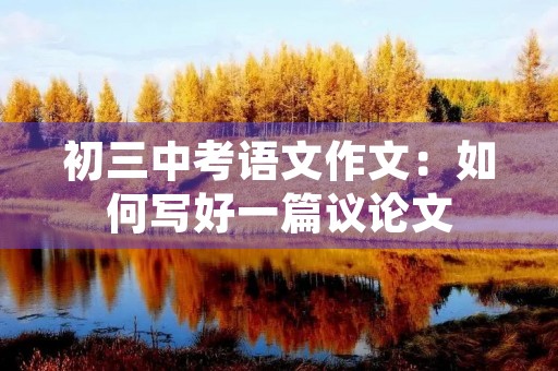 初三中考语文作文:如何写好一篇议论文 初三中考语文作文:如何写好一篇议论文