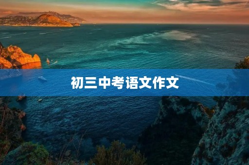 初三中考语文作文 初三中考语文作文