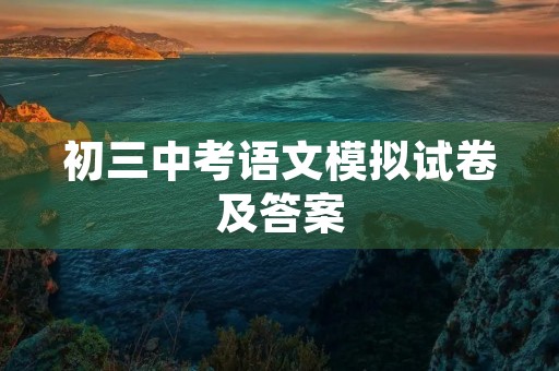 初三中考语文模拟试卷及答案 初三中考语文模拟试卷及答案