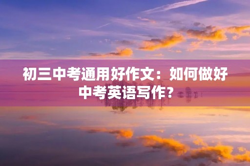 初三中考通用好作文：如何做好中考英语写作？