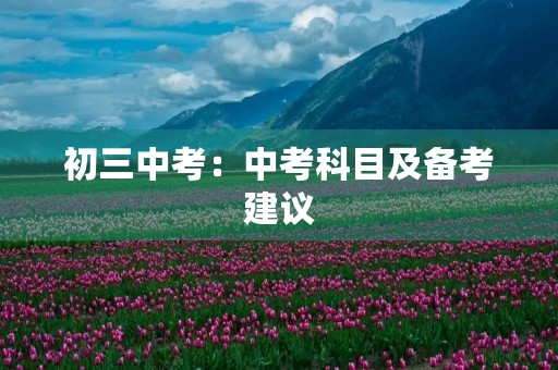 初三中考:中考科目及备考建议 初三中考:中考科目及备考建议