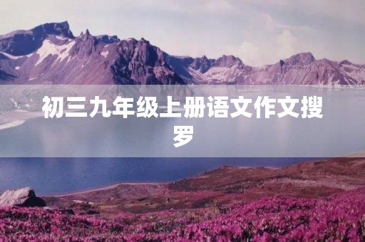 初三九年级上册语文作文搜罗 初三九年级上册语文作文搜罗
