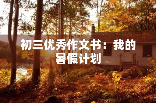 初三优秀作文书:我的暑假计划 初三优秀作文书:我的暑假计划