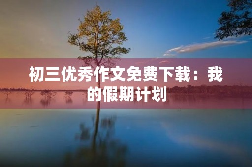 初三优秀作文免费下载：我的假期计划