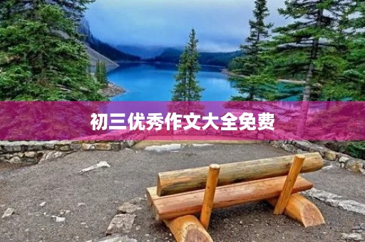 初三优秀作文大全免费 初三优秀作文大全免费