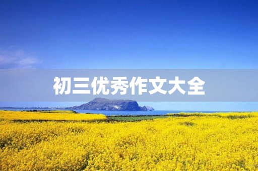 初三优秀作文大全 初三优秀作文大全