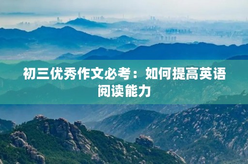 初三优秀作文必考:如何提高英语阅读能力 初三优秀作文必考:如何提高英语阅读能力