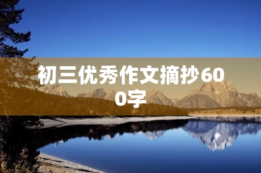 初三优秀作文摘抄600字 初三优秀作文摘抄600字