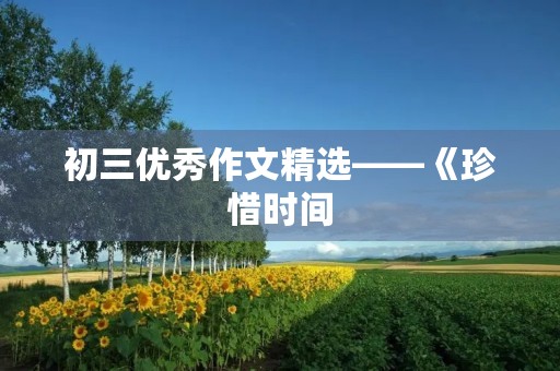 初三优秀作文精选——《珍惜时间,拥抱生命》 初三优秀作文精选——《珍惜时间,拥抱生命》
