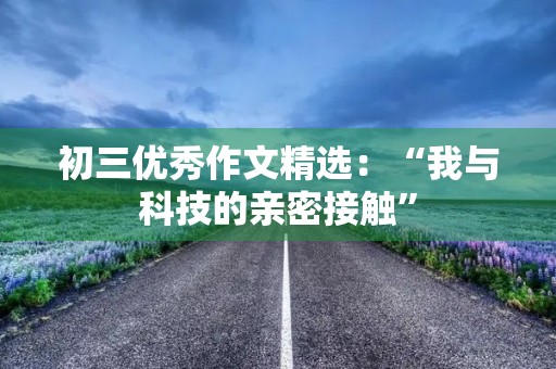 初三优秀作文精选：“我与科技的亲密接触”