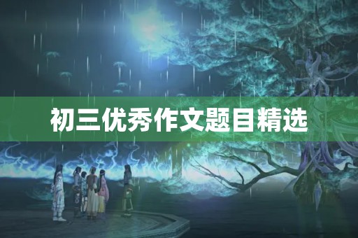 初三优秀作文题目精选 初三优秀作文题目精选