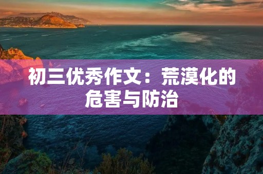 初三优秀作文:荒漠化的危害与防治 初三优秀作文:荒漠化的危害与防治