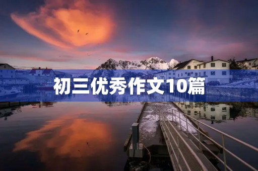 初三优秀作文10篇 初三优秀作文10篇
