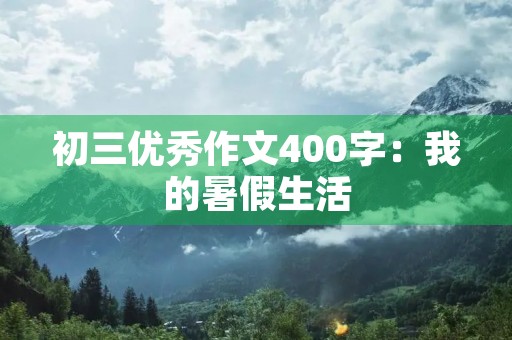 初三优秀作文400字:我的暑假生活 初三优秀作文400字:我的暑假生活