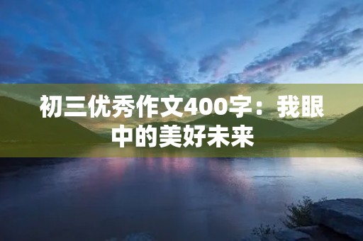 初三优秀作文400字:我眼中的美好未来 初三优秀作文400字:我眼中的美好未来
