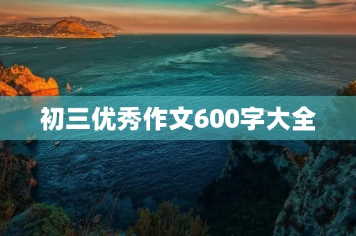 初三优秀作文600字大全 初三优秀作文600字大全