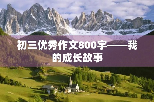 初三优秀作文800字——我的成长故事 初三优秀作文800字——我的成长故事