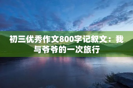 初三优秀作文800字记叙文：我与爷爷的一次旅行