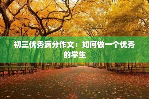 初三优秀满分作文:如何做一个优秀的学生 初三优秀满分作文:如何做一个优秀的学生