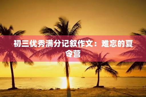 初三优秀满分记叙作文：难忘的夏令营