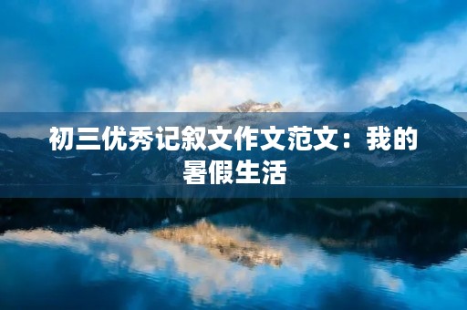 初三优秀记叙文作文范文：我的暑假生活