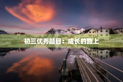 初三优秀题目：成长的路上