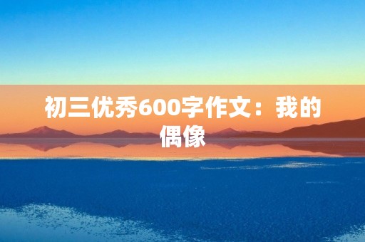 初三优秀600字作文：我的偶像