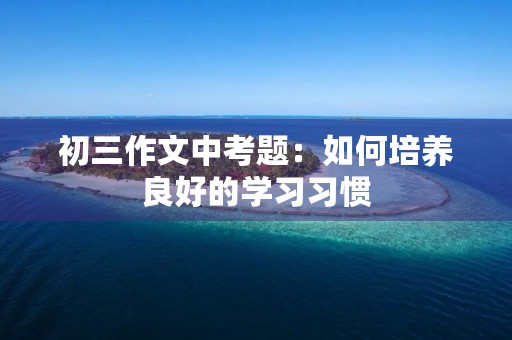 初三作文中考题：如何培养良好的学习习惯