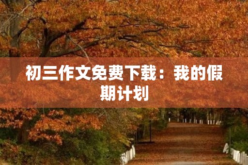 初三作文免费下载:我的假期计划 初三作文免费下载:我的假期计划