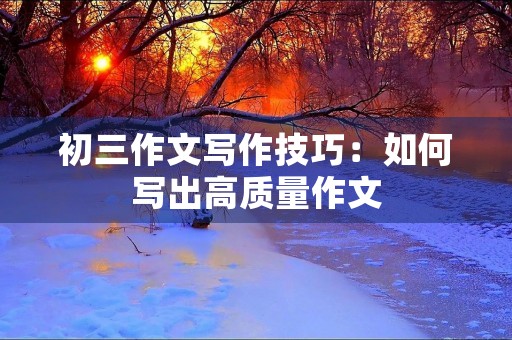 初三作文写作技巧：如何写出高质量作文