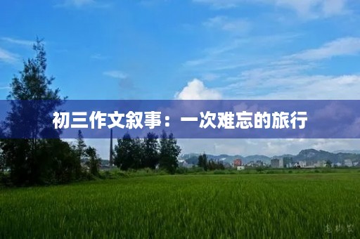 初三作文叙事:一次难忘的旅行 初三作文叙事:一次难忘的旅行