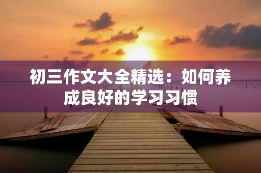 初三作文大全精选：如何养成良好的学习习惯