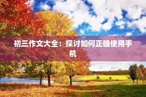 初三作文大全:探讨如何正确使用手机 初三作文大全:探讨如何正确使用手机