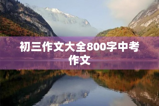 初三作文大全800字中考作文 初三作文大全800字中考作文
